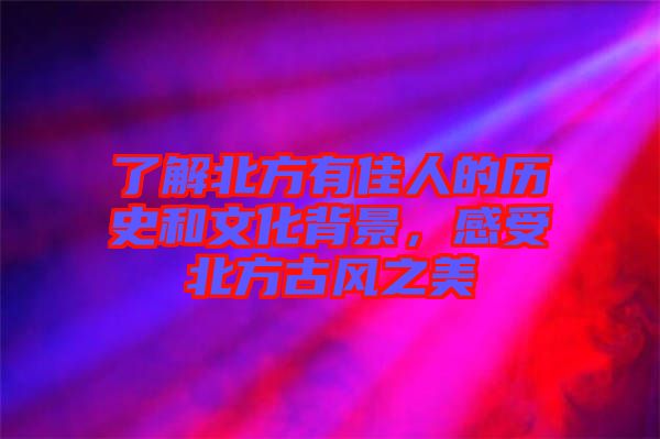 了解北方有佳人的歷史和文化背景，感受北方古風(fēng)之美