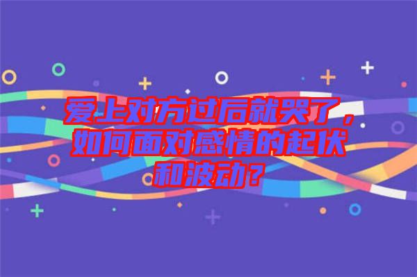 愛上對方過后就哭了，如何面對感情的起伏和波動？