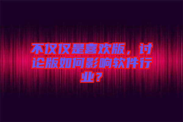 不僅僅是喜歡版，討論版如何影響軟件行業(yè)？