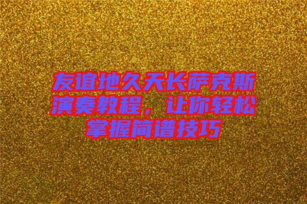 友誼地久天長(zhǎng)薩克斯演奏教程，讓你輕松掌握簡(jiǎn)譜技巧