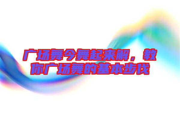 廣場(chǎng)舞今舞起來解，教你廣場(chǎng)舞的基本步伐