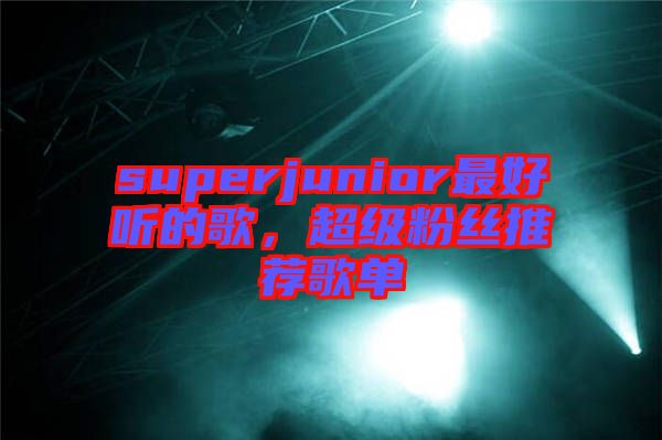 superjunior最好聽的歌，超級(jí)粉絲推薦歌單