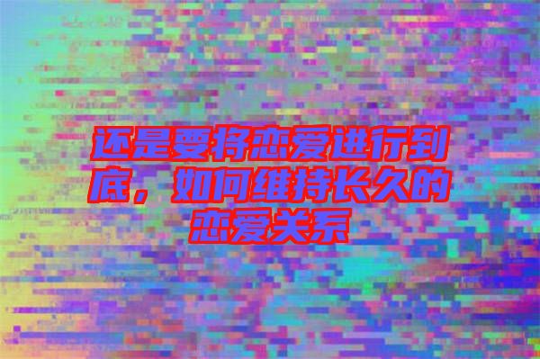 還是要將戀愛進(jìn)行到底，如何維持長久的戀愛關(guān)系