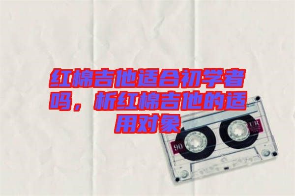 紅棉吉他適合初學(xué)者嗎，析紅棉吉他的適用對象
