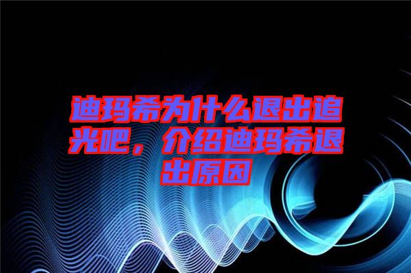 迪瑪希為什么退出追光吧，介紹迪瑪希退出原因