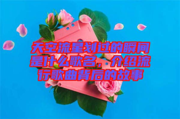 天空流星劃過的瞬間是什么歌名，介紹流行歌曲背后的故事