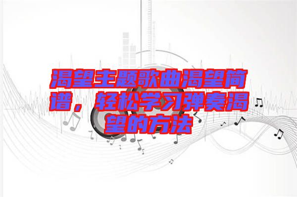 渴望主題歌曲渴望簡譜，輕松學(xué)習(xí)彈奏渴望的方法