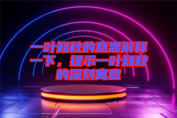 一葉知秋的意思解釋一下，提示一葉知秋的深刻寓意