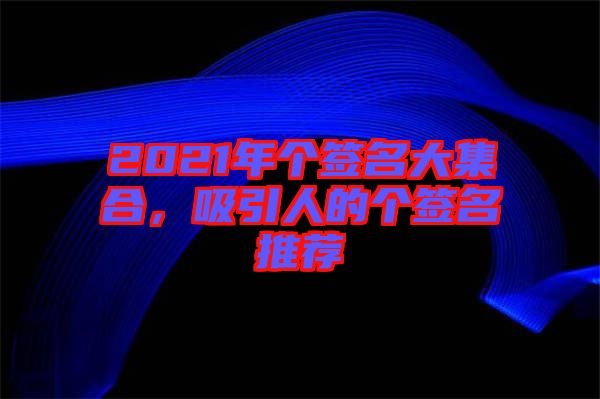 2021年個(gè)簽名大集合，吸引人的個(gè)簽名推薦