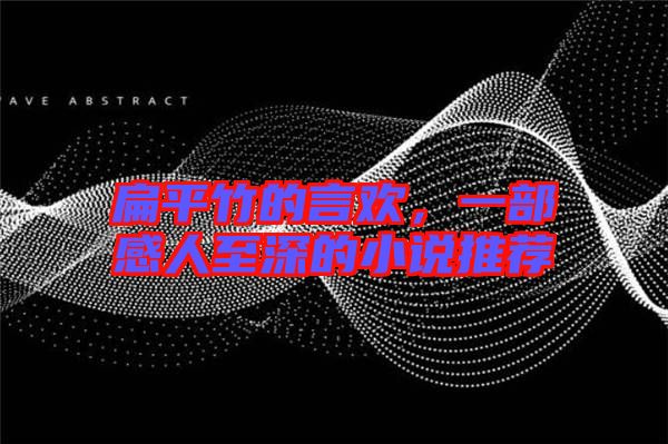 扁平竹的言歡，一部感人至深的小說推薦