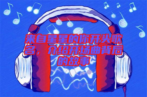 來(lái)自星星的你開(kāi)頭歌名，介紹開(kāi)場(chǎng)曲背后的故事