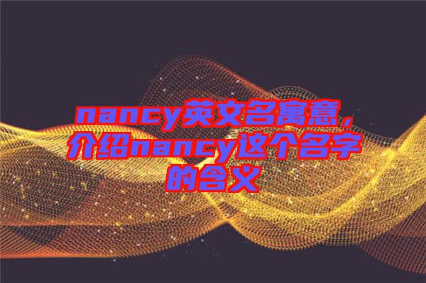 nancy英文名寓意，介紹nancy這個(gè)名字的含義