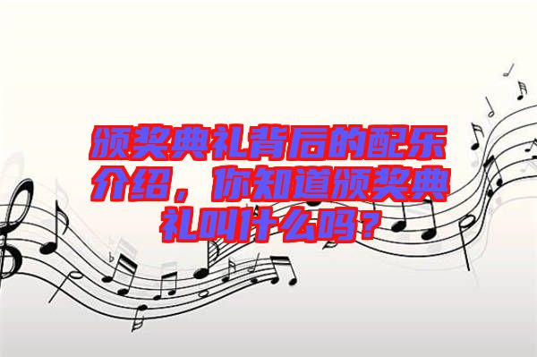 頒獎(jiǎng)典禮背后的配樂介紹，你知道頒獎(jiǎng)典禮叫什么嗎？