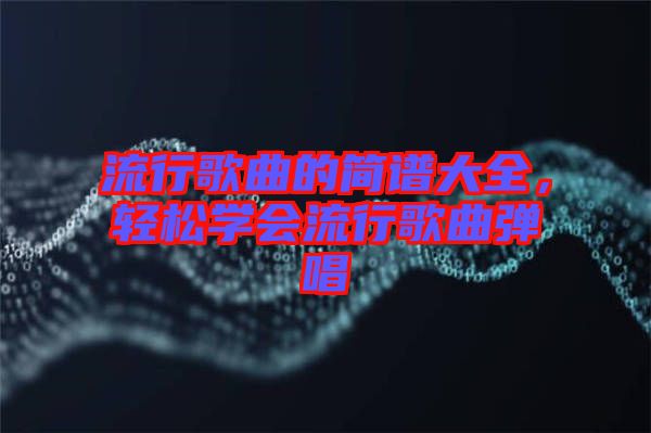 流行歌曲的簡(jiǎn)譜大全，輕松學(xué)會(huì)流行歌曲彈唱