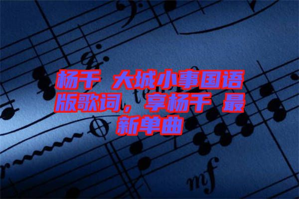 楊千嬅大城小事國語版歌詞，享?xiàng)钋米钚聠吻? width=