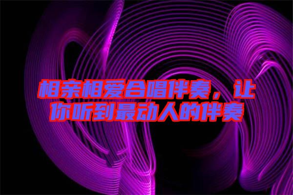 相親相愛合唱伴奏，讓你聽到最動人的伴奏