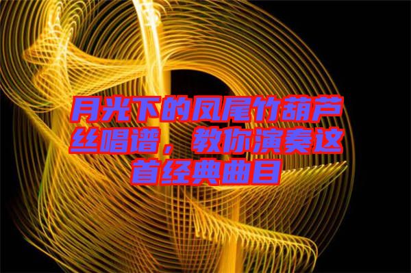 月光下的鳳尾竹葫蘆絲唱譜，教你演奏這首經(jīng)典曲目