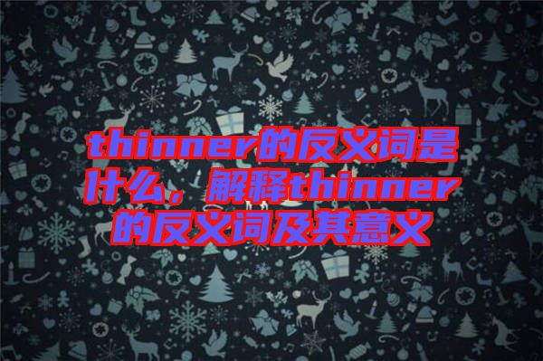 thinner的反義詞是什么，解釋thinner的反義詞及其意義