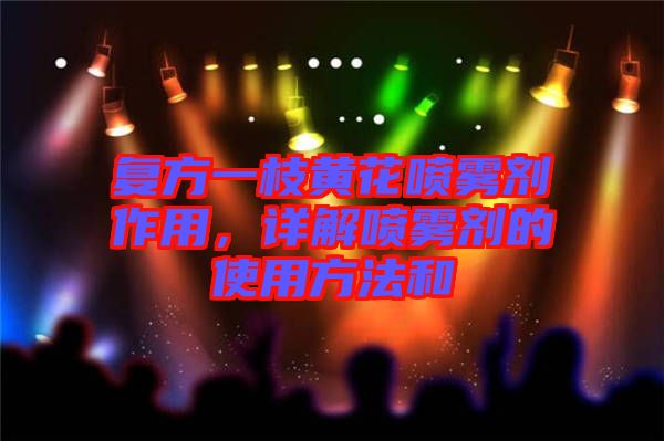 復方一枝黃花噴霧劑作用，詳解噴霧劑的使用方法和