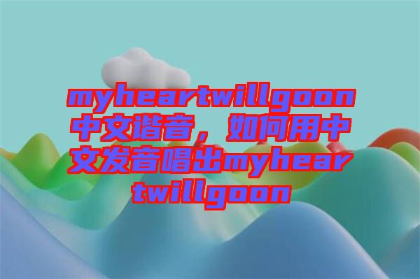 myheartwillgoon中文諧音，如何用中文發(fā)音唱出myheartwillgoon