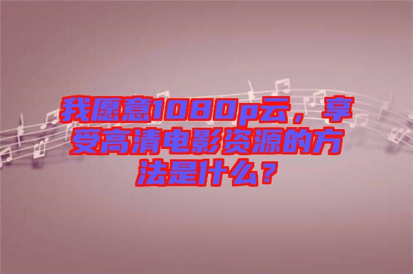 我愿意1080p云，享受高清電影資源的方法是什么？