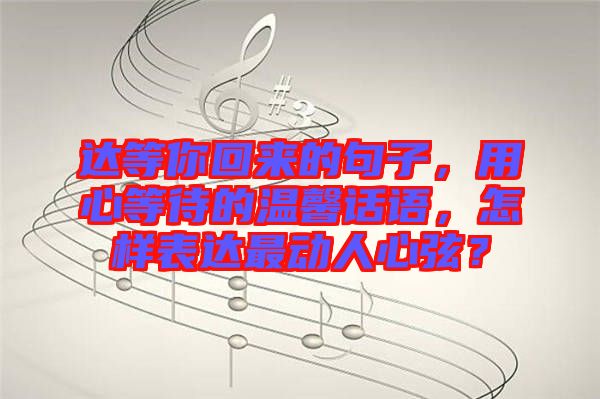 達等你回來的句子，用心等待的溫馨話語，怎樣表達最動人心弦？