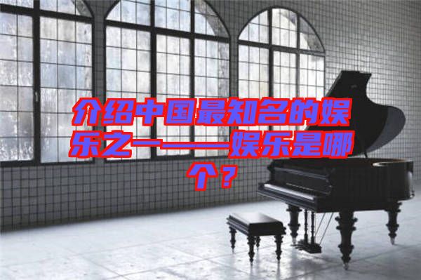 介紹中國最知名的娛樂之一——娛樂是哪個？