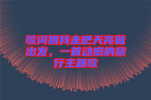 歌詞跟我走吧天亮就出發(fā)，一首動(dòng)感的旅行主題歌