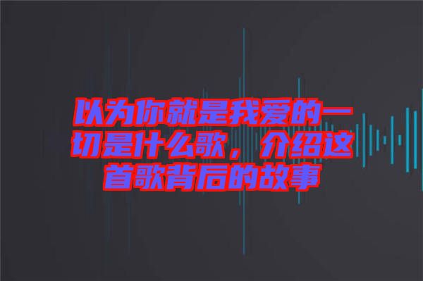以為你就是我愛的一切是什么歌，介紹這首歌背后的故事