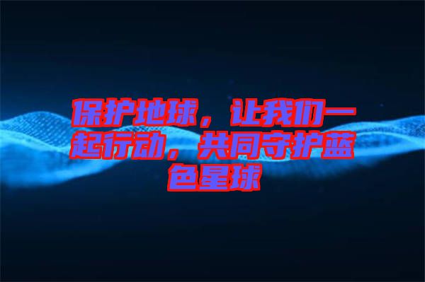 保護(hù)地球，讓我們一起行動(dòng)，共同守護(hù)藍(lán)色星球