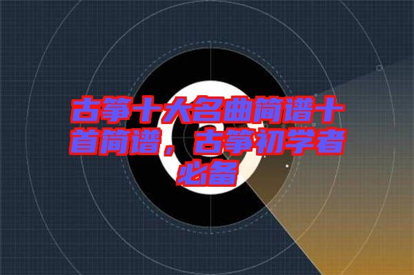 古箏十大名曲簡譜十首簡譜，古箏初學(xué)者必備