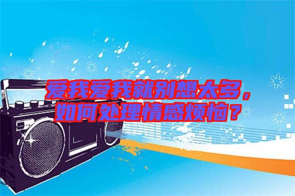 愛我愛我就別想太多，如何處理情感煩惱？