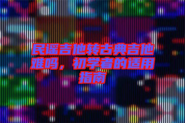 民謠吉他轉(zhuǎn)古典吉他難嗎，初學(xué)者的適用指南