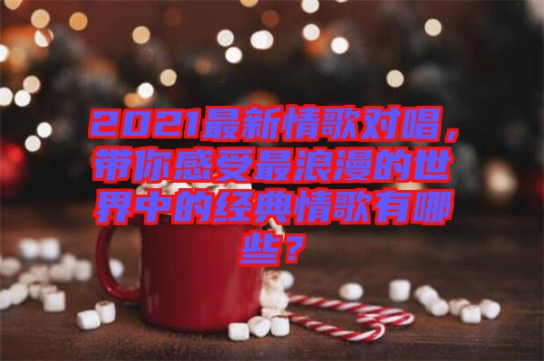 2021最新情歌對唱，帶你感受最浪漫的世界中的經(jīng)典情歌有哪些？