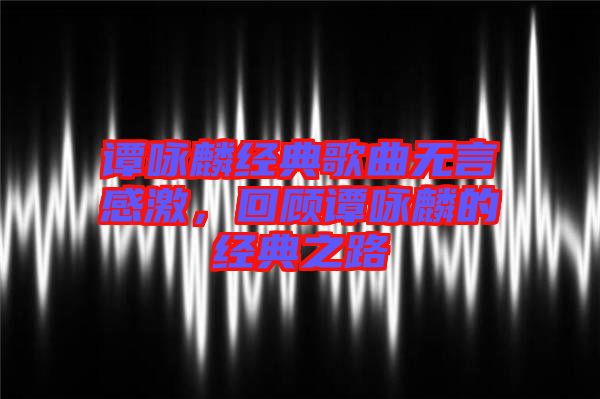 譚詠麟經(jīng)典歌曲無(wú)言感激，回顧譚詠麟的經(jīng)典之路
