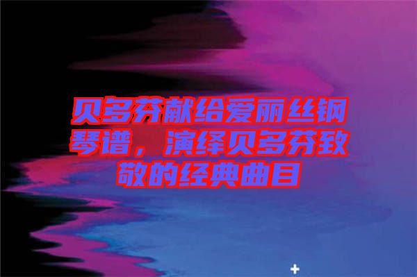 貝多芬獻給愛麗絲鋼琴譜，演繹貝多芬致敬的經(jīng)典曲目