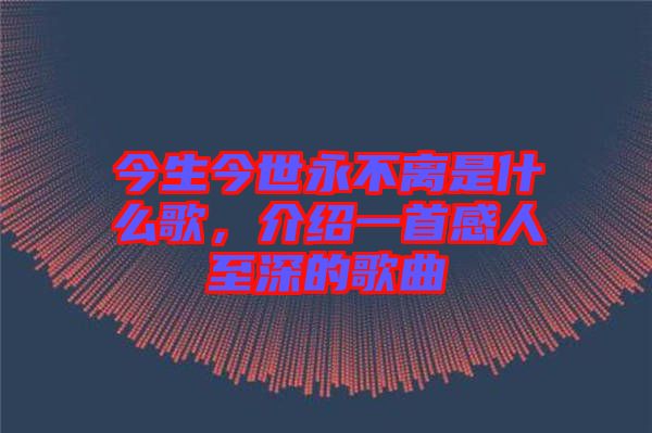 今生今世永不離是什么歌，介紹一首感人至深的歌曲