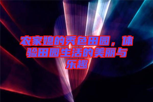 農(nóng)家媳的秀色田園，體驗田園生活的美麗與樂趣