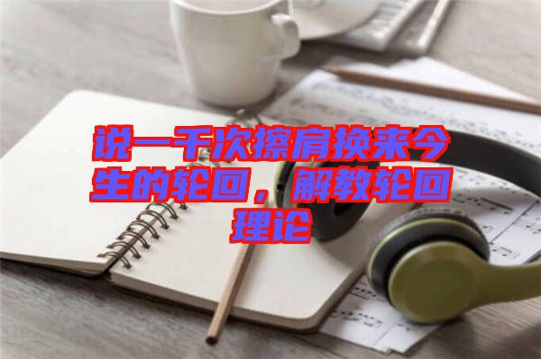 說一千次擦肩換來今生的輪回，解教輪回理論