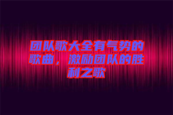 團(tuán)隊歌大全有氣勢的歌曲，激勵團(tuán)隊的勝利之歌