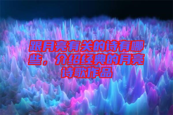 跟月亮有關(guān)的詩(shī)有哪些，介紹經(jīng)典的月亮詩(shī)歌作品