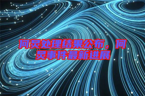 何炅處理結(jié)果公布，何炅事件最新進展