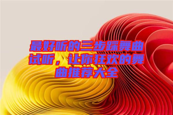 最好聽(tīng)的三步踩舞曲試聽(tīng)，讓你狂歡的舞曲推薦大全