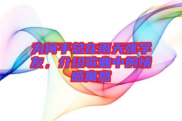 為何手總在雨天張學友，介紹歌曲中的情感寓意