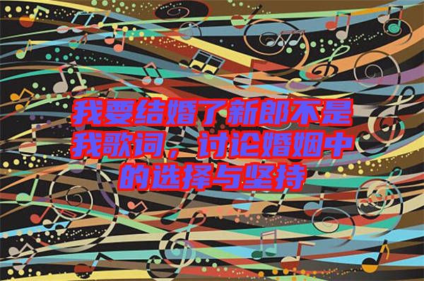 我要結(jié)婚了新郎不是我歌詞，討論婚姻中的選擇與堅(jiān)持