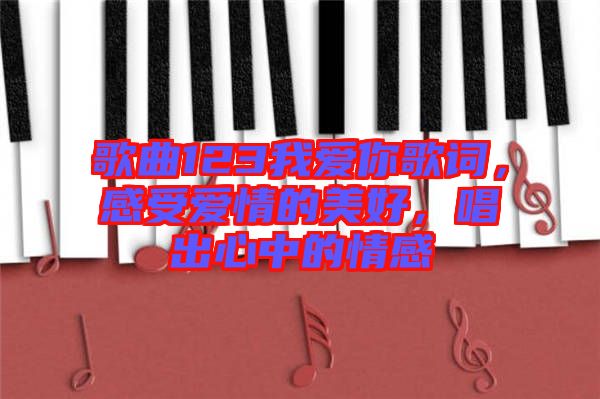 歌曲123我愛你歌詞，感受愛情的美好，唱出心中的情感