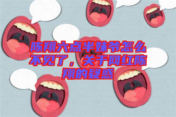 陳翔六點(diǎn)半妹爺怎么不見(jiàn)了，關(guān)于網(wǎng)紅陳翔的疑惑