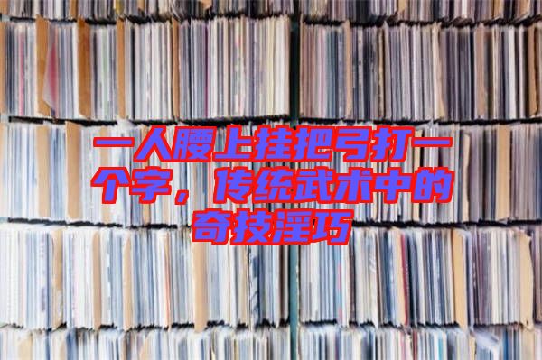 一人腰上掛把弓打一個(gè)字，傳統(tǒng)武術(shù)中的奇技淫巧