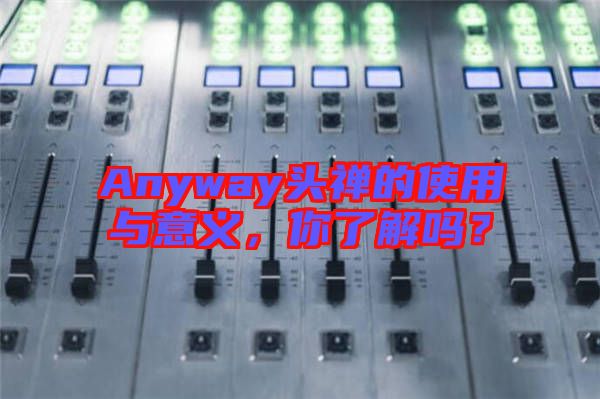 Anyway頭禪的使用與意義，你了解嗎？