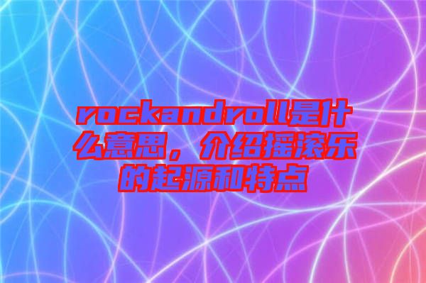 rockandroll是什么意思，介紹搖滾樂的起源和特點(diǎn)
